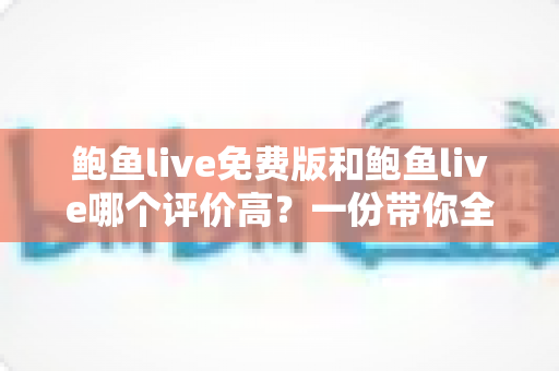 鲍鱼live免费版和鲍鱼live哪个评价高？一份带你全面了解两版本差异的深度评测指南