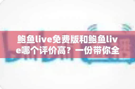 鲍鱼live免费版和鲍鱼live哪个评价高？一份带你全面了解两版本差异的深度评测指南