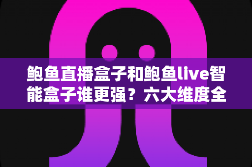 鲍鱼直播盒子和鲍鱼live智能盒子谁更强?六大维度全方位对比,看完再买不踩坑 鲍鱼直播盒子和鲍鱼live智能盒子谁更强?六大维度全方位对比,看完再买不踩坑