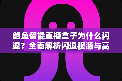 鲍鱼智能直播盒子为什么闪退?全面解析闪退根源与高效解决方案指南 鲍鱼智能直播盒子为什么闪退?全面解析闪退根源与高效解决方案指南