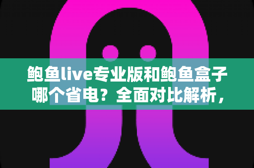 鲍鱼live专业版和鲍鱼盒子哪个省电?全面对比解析,帮你选出最省电的观看方案 鲍鱼live专业版和鲍鱼盒子哪个省电?全面对比解析,帮你选出最省电的观看方案