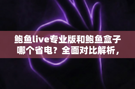 鲍鱼live专业版和鲍鱼盒子哪个省电?全面对比解析,帮你选出最省电的观看方案 鲍鱼live专业版和鲍鱼盒子哪个省电?全面对比解析,帮你选出最省电的观看方案