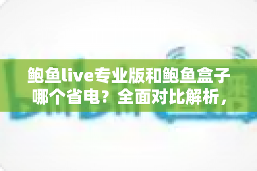 鲍鱼live专业版和鲍鱼盒子哪个省电？全面对比解析，帮你选出最省电的观看方案