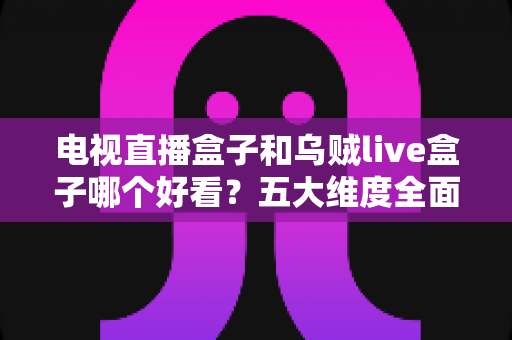 电视直播盒子和乌贼live盒子哪个好看?五大维度全面对比,助你选出理想的家庭观影神器 电视直播盒子和乌贼live盒子哪个好看?五大维度全面对比,助你选出理想的家庭观影神器