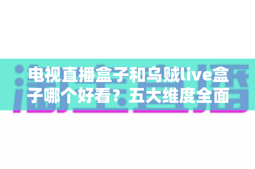 电视直播盒子和乌贼live盒子哪个好看?五大维度全面对比,助你选出理想的家庭观影神器 电视直播盒子和乌贼live盒子哪个好看?五大维度全面对比,助你选出理想的家庭观影神器