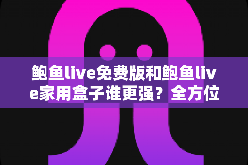 鲍鱼live免费版和鲍鱼live家用盒子谁更强？全方位对比评测帮你选出最适合的家庭观影方案