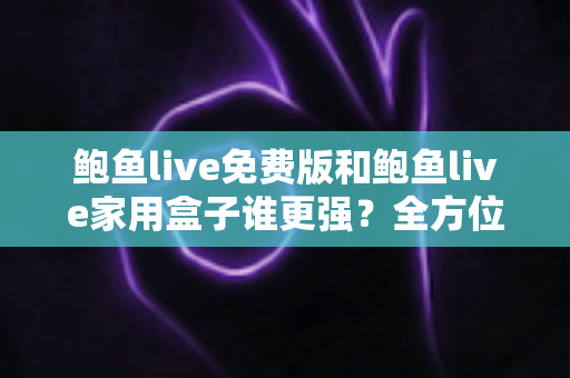 鲍鱼live免费版和鲍鱼live家用盒子谁更强？全方位对比评测帮你选出最适合的家庭观影方案