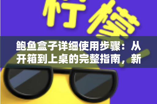 鲍鱼盒子详细使用步骤:从开箱到上桌的完整指南,新手也能轻松做出餐厅级美味 鲍鱼盒子详细使用步骤:从开箱到上桌的完整指南,新手也能轻松做出餐厅级美味