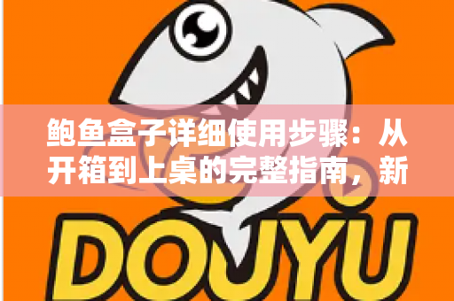 鲍鱼盒子详细使用步骤：从开箱到上桌的完整指南，新手也能轻松做出餐厅级美味