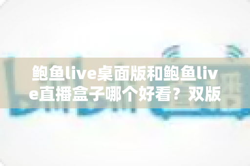 鲍鱼live桌面版和鲍鱼live直播盒子哪个好看？双版本深度对比评测助你轻松选择