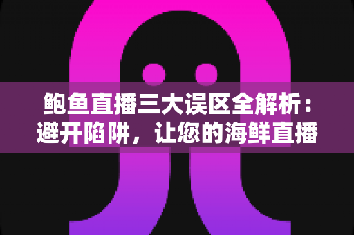 鲍鱼直播三大误区全解析：避开陷阱，让您的海鲜直播间销量稳步提升