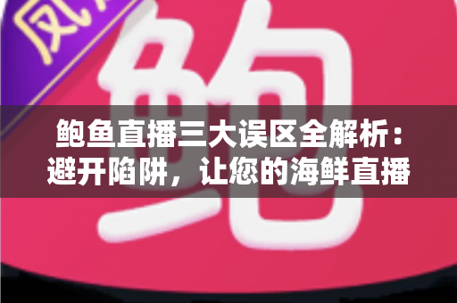 鲍鱼直播三大误区全解析：避开陷阱，让您的海鲜直播间销量稳步提升