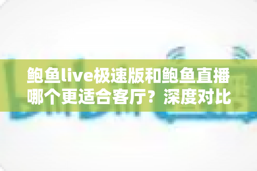 鲍鱼live极速版和鲍鱼直播哪个更适合客厅?深度对比分析帮你选出理想的家庭大屏观影方案 鲍鱼live极速版和鲍鱼直播哪个更适合客厅?深度对比分析帮你选出理想的家庭大屏观影方案
