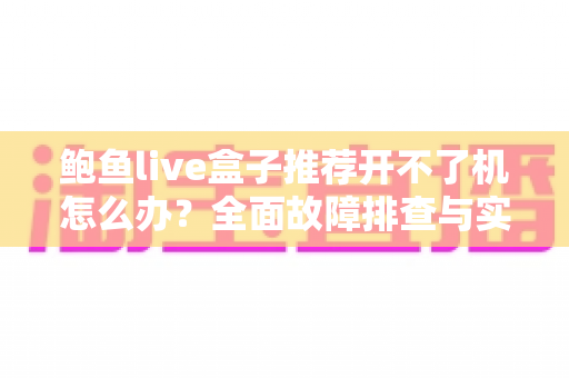鲍鱼live盒子推荐开不了机怎么办？全面故障排查与实用解决指南