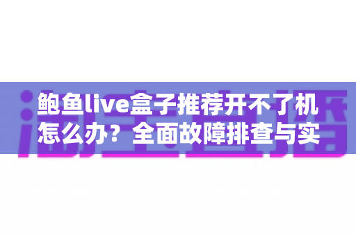 鲍鱼live盒子推荐开不了机怎么办？全面故障排查与实用解决指南