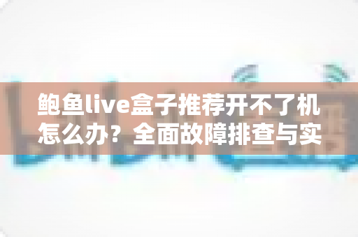 鲍鱼live盒子推荐开不了机怎么办？全面故障排查与实用解决指南