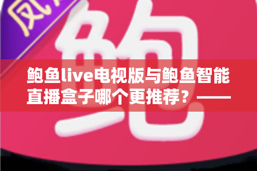 鲍鱼live电视版与鲍鱼智能直播盒子哪个更推荐？——大屏直播方案深度对比与选购避坑指南