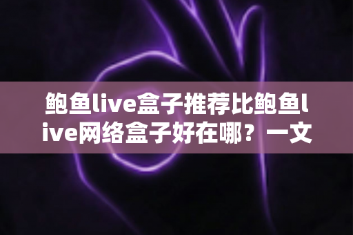 鲍鱼live盒子推荐比鲍鱼live网络盒子好在哪？一文读懂核心差异与选购逻辑