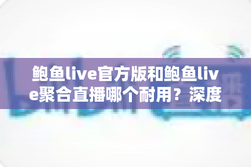 鲍鱼live官方版和鲍鱼live聚合直播哪个耐用?深度对比解析与实用选购指南 鲍鱼live官方版和鲍鱼live聚合直播哪个耐用?深度对比解析与实用选购指南
