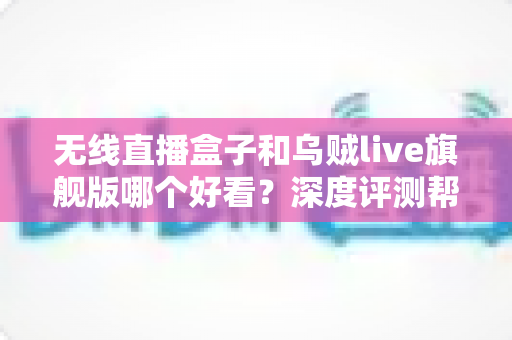 无线直播盒子和乌贼live旗舰版哪个好看？深度评测帮你一次选对