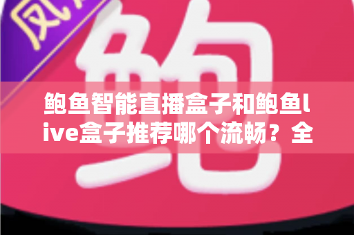 鲍鱼智能直播盒子和鲍鱼live盒子推荐哪个流畅？全面对比解析助你选对设备
