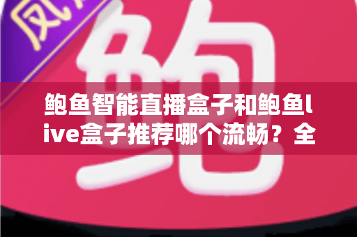 鲍鱼智能直播盒子和鲍鱼live盒子推荐哪个流畅？全面对比解析助你选对设备
