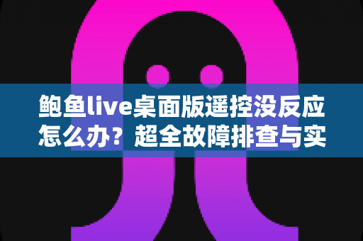 鲍鱼live桌面版遥控没反应怎么办？超全故障排查与实用解决指南