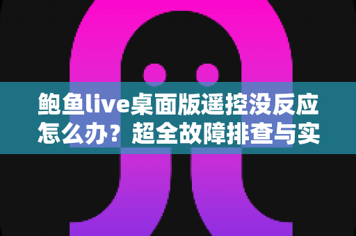鲍鱼live桌面版遥控没反应怎么办？超全故障排查与实用解决指南