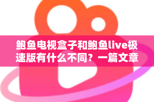 鲍鱼电视盒子和鲍鱼live极速版有什么不同？一篇文章带你全面了解两大版本的核心差异与选择指南