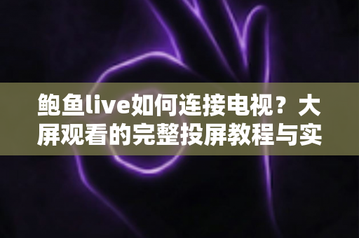鲍鱼live如何连接电视？大屏观看的完整投屏教程与实用指南