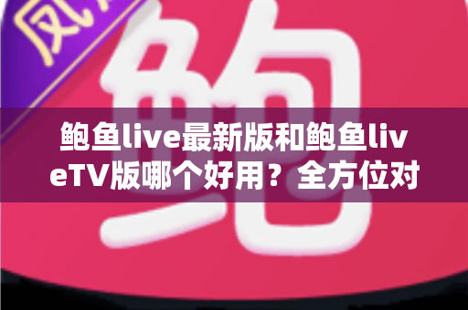 鲍鱼live最新版和鲍鱼liveTV版哪个好用？全方位对比评测助你选出最适合的版本