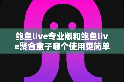鲍鱼live专业版和鲍鱼live聚合盒子哪个使用更简单？新手友好度全面对比与选购指南