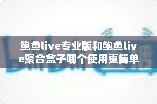 鲍鱼live专业版和鲍鱼live聚合盒子哪个使用更简单？新手友好度全面对比与选购指南