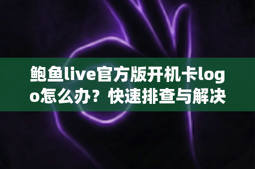 鲍鱼live官方版开机卡logo怎么办?快速排查与解决方法全攻略 鲍鱼live官方版开机卡logo怎么办?快速排查与解决方法全攻略