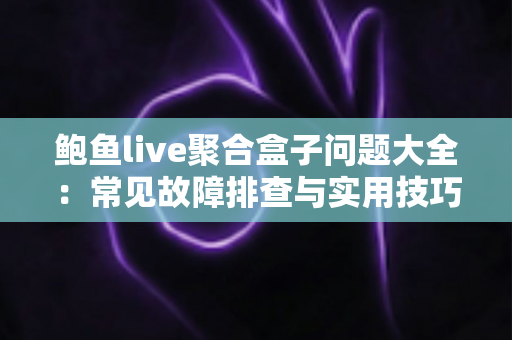 鲍鱼live聚合盒子问题大全：常见故障排查与实用技巧一站式指南