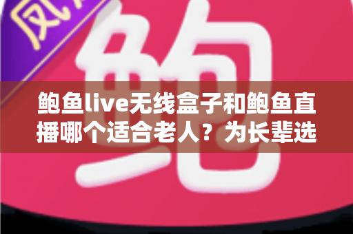 鲍鱼live无线盒子和鲍鱼直播哪个适合老人？为长辈选对影音方式的完整指南