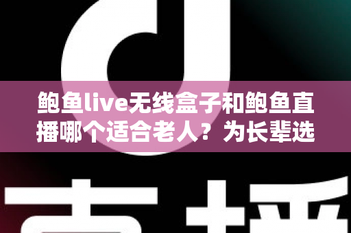 鲍鱼live无线盒子和鲍鱼直播哪个适合老人？为长辈选对影音方式的完整指南