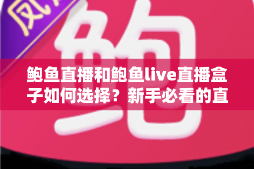 鲍鱼直播和鲍鱼live直播盒子如何选择？新手必看的直播软件挑选全攻略