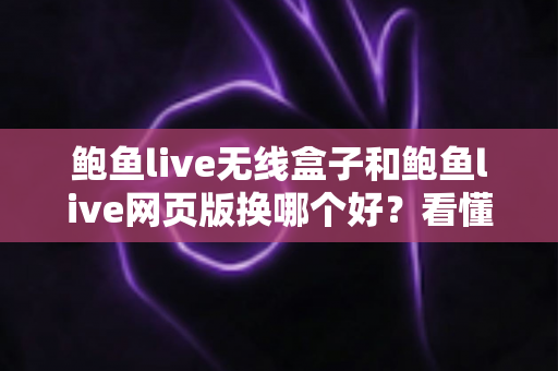 鲍鱼live无线盒子和鲍鱼live网页版换哪个好？看懂这篇再换不吃亏