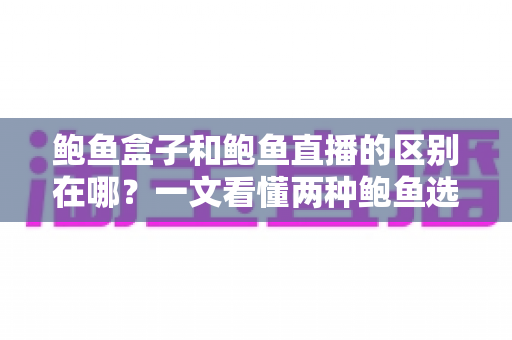 鲍鱼盒子和鲍鱼直播的区别在哪?一文看懂两种鲍鱼选购方式的差异与避坑指南 鲍鱼盒子和鲍鱼直播的区别在哪?一文看懂两种鲍鱼选购方式的差异与避坑指南