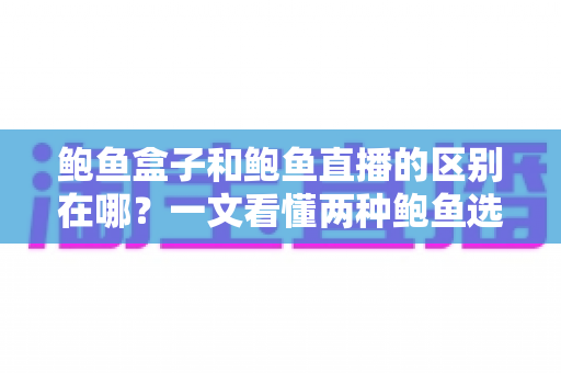 鲍鱼盒子和鲍鱼直播的区别在哪?一文看懂两种鲍鱼选购方式的差异与避坑指南 鲍鱼盒子和鲍鱼直播的区别在哪?一文看懂两种鲍鱼选购方式的差异与避坑指南