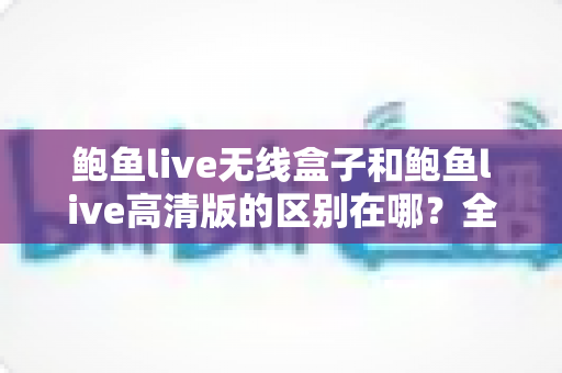 鲍鱼live无线盒子和鲍鱼live高清版的区别在哪?全面解析助你轻松选对版本 鲍鱼live无线盒子和鲍鱼live高清版的区别在哪?全面解析助你轻松选对版本