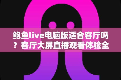鲍鱼live电脑版适合客厅吗?客厅大屏直播观看体验全解析与实用建议 鲍鱼live电脑版适合客厅吗?客厅大屏直播观看体验全解析与实用建议