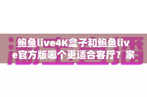 鲍鱼live4K盒子和鲍鱼live官方版哪个更适合客厅？家庭影音设备深度对比全攻略