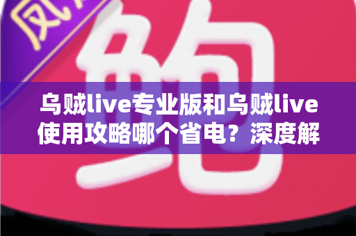 乌贼live专业版和乌贼live使用攻略哪个省电?深度解析功耗差异与最佳省电方案 乌贼live专业版和乌贼live使用攻略哪个省电?深度解析功耗差异与最佳省电方案