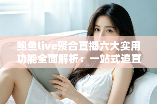 鲍鱼live聚合直播六大实用功能全面解析:一站式追直播更省心的高效观看指南 鲍鱼live聚合直播六大实用功能全面解析:一站式追直播更省心的高效观看指南