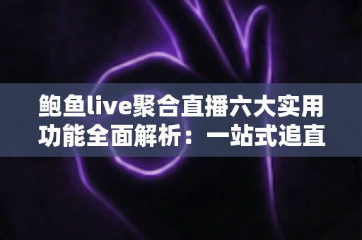 鲍鱼live聚合直播六大实用功能全面解析:一站式追直播更省心的高效观看指南 鲍鱼live聚合直播六大实用功能全面解析:一站式追直播更省心的高效观看指南