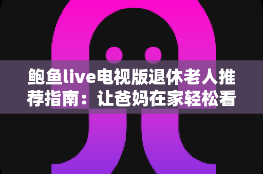 鲍鱼live电视版退休老人推荐指南：让爸妈在家轻松看电视直播的贴心攻略