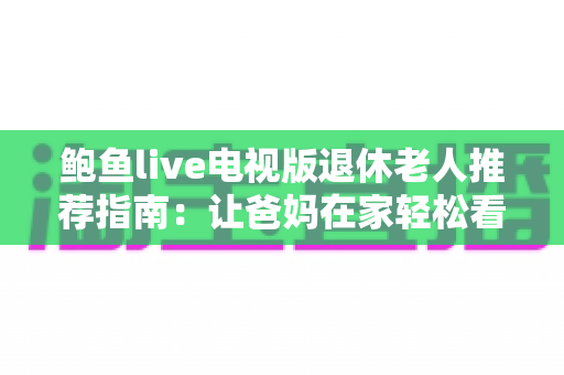 鲍鱼live电视版退休老人推荐指南：让爸妈在家轻松看电视直播的贴心攻略