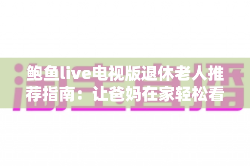 鲍鱼live电视版退休老人推荐指南：让爸妈在家轻松看电视直播的贴心攻略